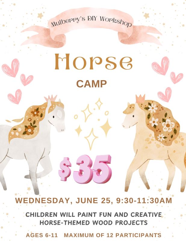 -Horse Camp-

Date of camp: Wednesday, June 25, 9:30-11:30am.

Cost: $35 per child.

Children will paint fun and creative horse-themed wood projects.

Ages 6-11. Space is limited with a maximum of 12 participants. Please register by Wednesday, June 18 to reserve your spot.