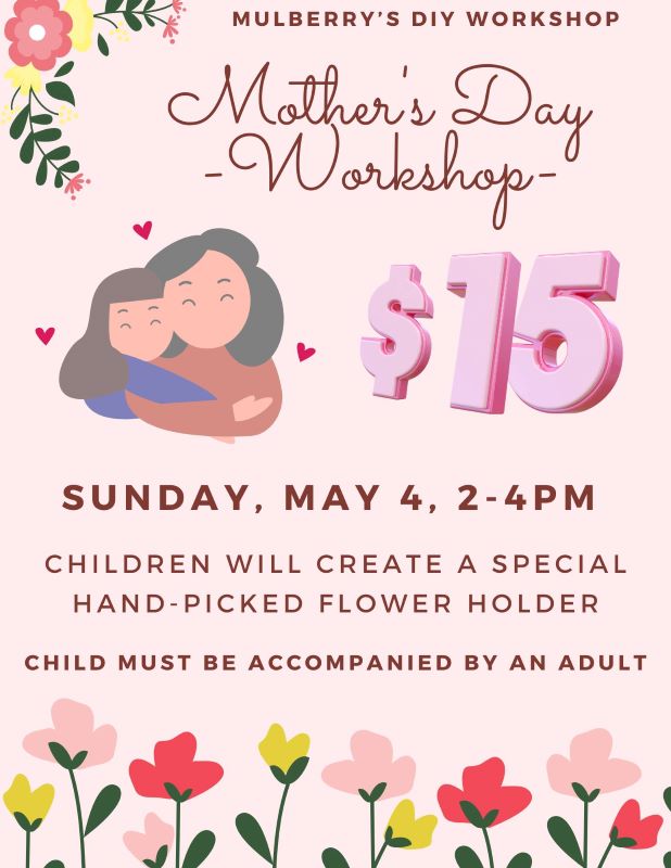 -Mother's Day Workshop-

Date of event: Sunday, May 4, 2-4pm.

Cost: $15 per child for one project.

Children will create a special hand-picked flower holder.

Child must be accompained by an adult.

Please register by Sunday, April 27 to reserve your spot.